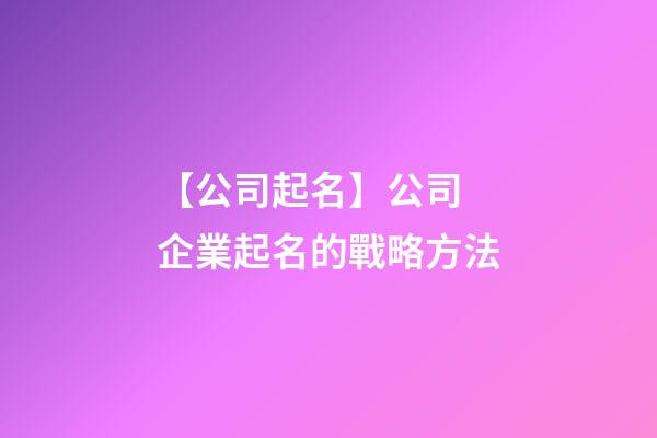 【公司起名】公司 企業起名的戰略方法-第1張-公司起名-玄機派